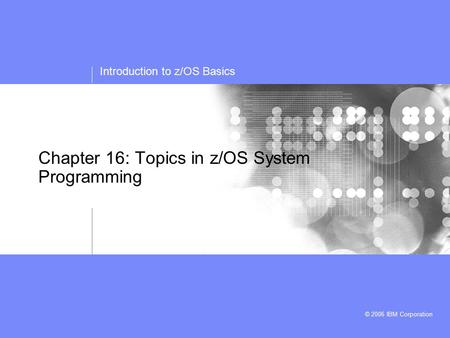 Introduction to z/OS Basics © 2006 IBM Corporation Chapter 16: Topics in z/OS System Programming.