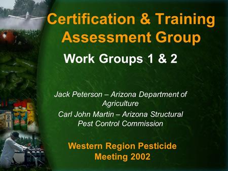 Certification & Training Assessment Group Work Groups 1 & 2 Jack Peterson – Arizona Department of Agriculture Carl John Martin – Arizona Structural Pest.