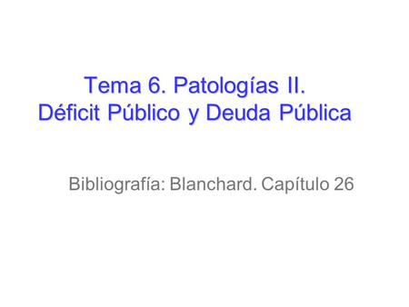 Tema 6. Patologías II. Déficit Público y Deuda Pública Bibliografía: Blanchard. Capítulo 26.