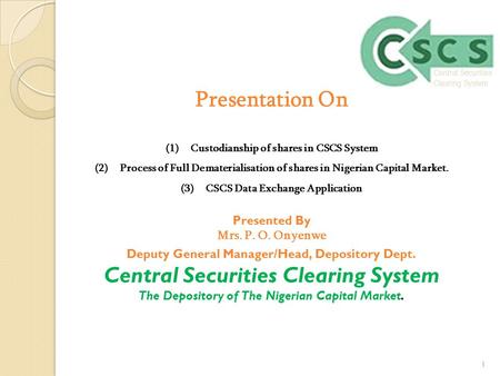 1 Presentation On (1)Custodianship of shares in CSCS System (2)Process of Full Dematerialisation of shares in Nigerian Capital Market. (3)CSCS Data Exchange.