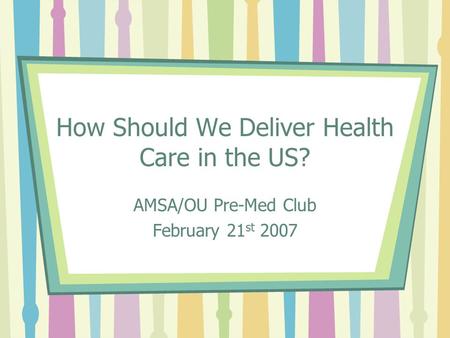 How Should We Deliver Health Care in the US? AMSA/OU Pre-Med Club February 21 st 2007.