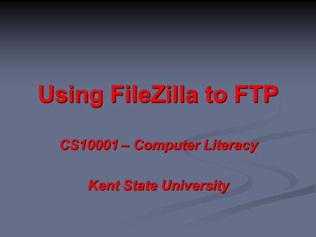 Using FileZilla to FTP CS10001 – Computer Literacy Kent State University.