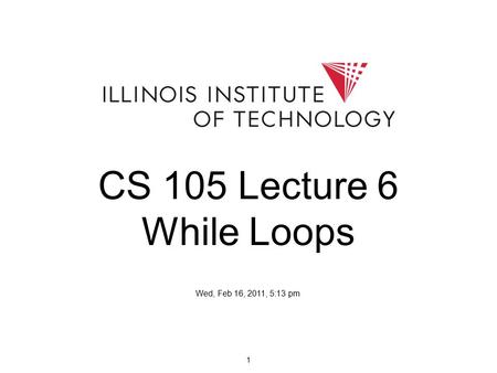 1 CS 105 Lecture 6 While Loops Wed, Feb 16, 2011, 5:13 pm.