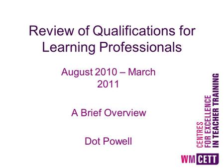 Review of Qualifications for Learning Professionals August 2010 – March 2011 A Brief Overview Dot Powell.
