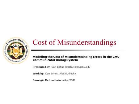 Cost of Misunderstandings Modeling the Cost of Misunderstanding Errors in the CMU Communicator Dialog System Presented by: Dan Bohus