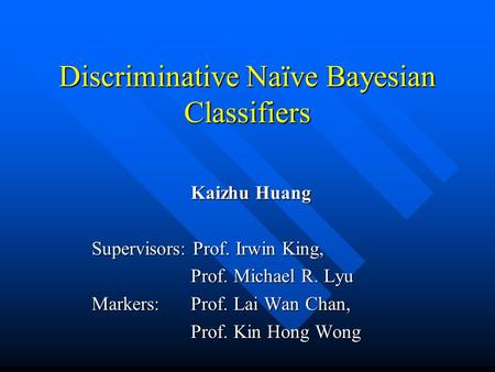 Discriminative Naïve Bayesian Classifiers Kaizhu Huang Supervisors: Prof. Irwin King, Prof. Michael R. Lyu Markers: Prof. Lai Wan Chan, Prof. Kin Hong.