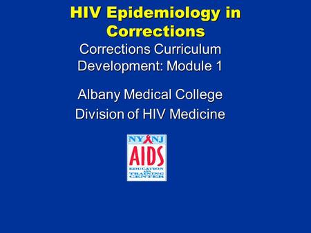 HIV Epidemiology in Corrections Corrections Curriculum Development: Module 1 Albany Medical College Division of HIV Medicine.