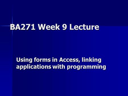BA271 Week 9 Lecture Using forms in Access, linking applications with programming.