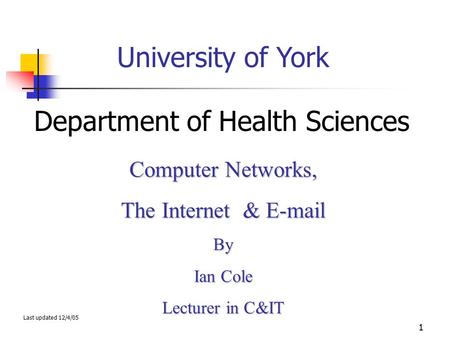 1 University of York Department of Health Sciences Computer Networks, The Internet & E-mail By Ian Cole Lecturer in C&IT Last updated 12/4/05.