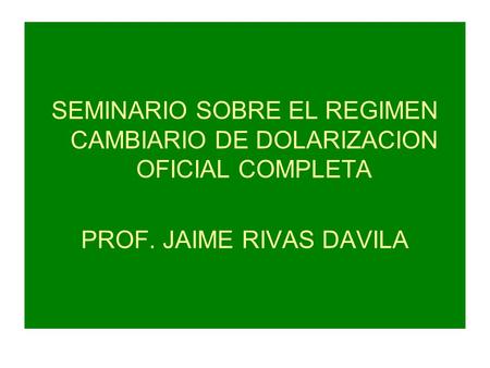 SEMINARIO SOBRE EL REGIMEN CAMBIARIO DE DOLARIZACION OFICIAL COMPLETA PROF. JAIME RIVAS DAVILA.