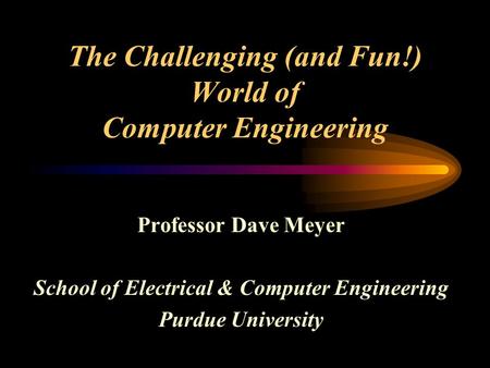 The Challenging (and Fun!) World of Computer Engineering Professor Dave Meyer School of Electrical & Computer Engineering Purdue University.