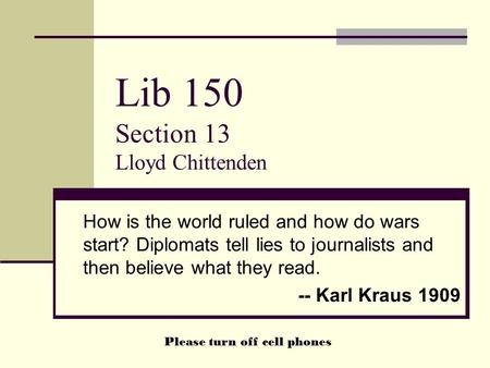 Lib 150 Section 13 Lloyd Chittenden How is the world ruled and how do wars start? Diplomats tell lies to journalists and then believe what they read. --