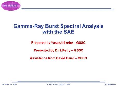 GLAST Science Support CenterDecember8-9, 2003 DC1 Workshop Gamma-Ray Burst Spectral Analysis with the SAE Prepared by Yasushi Ikebe – GSSC Presented by.