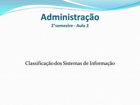 Administração 2°semestre - Aula 2 Classificação dos Sistemas de Informação.