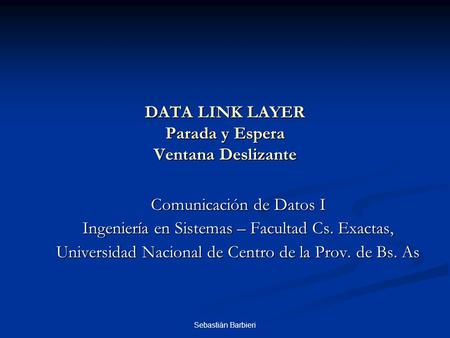 Sebastián Barbieri DATA LINK LAYER Parada y Espera Ventana Deslizante Comunicación de Datos I Ingeniería en Sistemas – Facultad Cs. Exactas, Universidad.