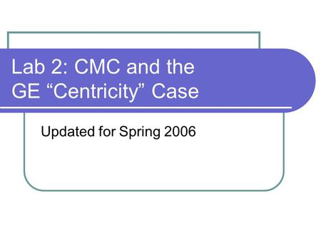 Lab 2: CMC and the GE “Centricity” Case Updated for Spring 2006.