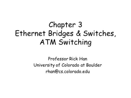 Chapter 3 Ethernet Bridges & Switches, ATM Switching Professor Rick Han University of Colorado at Boulder