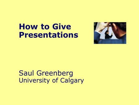 How to Give Presentations Saul Greenberg University of Calgary.