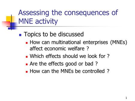 1 Assessing the consequences of MNE activity Topics to be discussed How can multinational enterprises (MNEs) affect economic welfare ? Which effects should.
