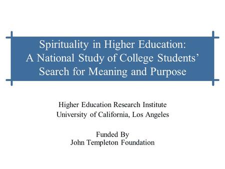 Spirituality in Higher Education: A National Study of College Students’ Search for Meaning and Purpose Higher Education Research Institute University of.