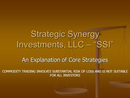 Strategic Synergy Investments, LLC – “SSI” An Explanation of Core Strategies COMMODITY TRADING INVOLVES SUBSTANTIAL RISK OF LOSS AND IS NOT SUITABLE FOR.
