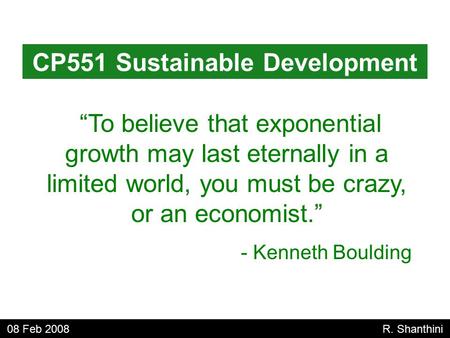 “To believe that exponential growth may last eternally in a limited world, you must be crazy, or an economist.” - Kenneth Boulding CP551 Sustainable Development.