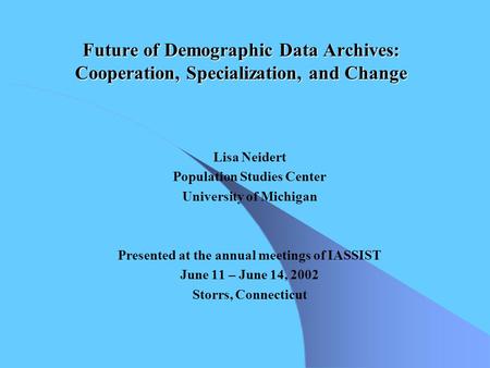 Future of Demographic Data Archives: Cooperation, Specialization, and Change Lisa Neidert Population Studies Center University of Michigan Presented at.