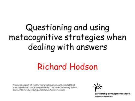 Questioning and using metacognitive strategies when dealing with answers Richard Hodson Produced as part of the Partnership Development Schools (PDS) Strategy.