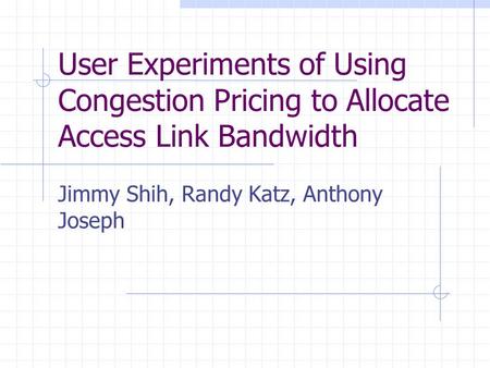 User Experiments of Using Congestion Pricing to Allocate Access Link Bandwidth Jimmy Shih, Randy Katz, Anthony Joseph.