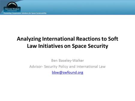Promoting Cooperative Solutions for Space Sustainability Analyzing International Reactions to Soft Law Initiatives on Space Security Ben Baseley-Walker.