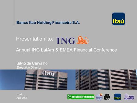 Banco Itaú Holding Financeira S.A. London April 2005 Presentation to: Annual ING LatAm & EMEA Financial Conference Banco Itaú Holding Financeira S.A. Silvio.