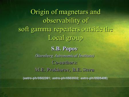 Origin of magnetars and observability of soft gamma repeaters outside the Local group S.B. Popov (Sternberg Astronomical Institute) Co-authors: M.E. Prokhorov,