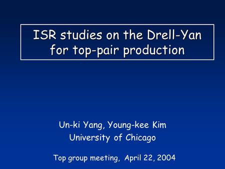ISR studies on the Drell-Yan for top-pair production Un-ki Yang, Young-kee Kim University of Chicago Top group meeting, April 22, 2004.
