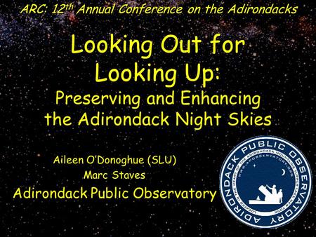 Looking Out for Looking Up: Preserving and Enhancing the Adirondack Night Skies ARC: 12 th Annual Conference on the Adirondacks Aileen O’Donoghue (SLU)