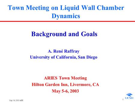 May 5-6, 2003/ARR 1 Town Meeting on Liquid Wall Chamber Dynamics ARIES Town Meeting Hilton Garden Inn, Livermore, CA May 5-6, 2003 Background and Goals.