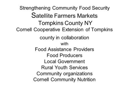 Strengthening Community Food Security S atellite Farmers Markets Tompkins County NY Cornell Cooperative Extension of Tompkins county in collaboration with.