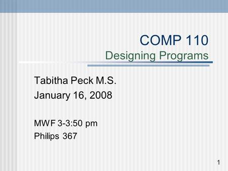 COMP 110 Designing Programs Tabitha Peck M.S. January 16, 2008 MWF 3-3:50 pm Philips 367 1.