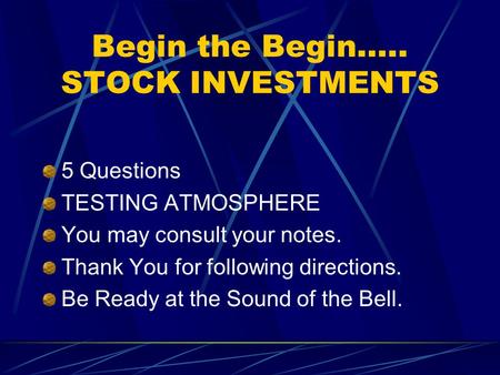 Begin the Begin….. STOCK INVESTMENTS 5 Questions TESTING ATMOSPHERE You may consult your notes. Thank You for following directions. Be Ready at the Sound.