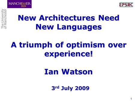 1 New Architectures Need New Languages A triumph of optimism over experience! Ian Watson 3 rd July 2009.