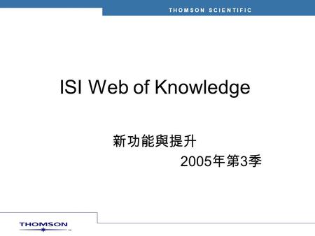 T H O M S O N S C I E N T I F I C ISI Web of Knowledge 新功能與提升 2005 年第 3 季.