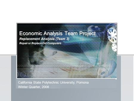Economic Analysis Team Project California State Polytechnic University, Pomona Replacement Analysis (Team 3) Winter Quarter, 2008 Repair or Replace Old.