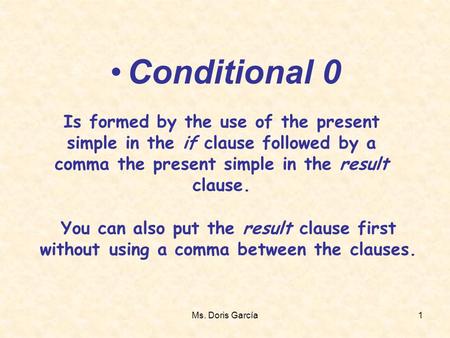 Ms. Doris García1 Conditional 0 Is formed by the use of the present simple in the if clause followed by a comma the present simple in the result clause.