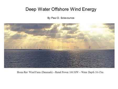 Deep Water Offshore Wind Energy By Paul D. Sclavounos Horns Rev Wind Farm (Denmark) - Rated Power 160 MW – Water Depth 10-15m.