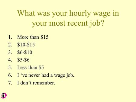 What was your hourly wage in your most recent job? 1.More than $15 2.$10-$15 3.$6-$10 4.$5-$6 5.Less than $5 6.I ‘ve never had a wage job. 7.I don’t remember.