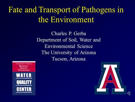 Fate and Transport of Pathogens in the Environment Charles P. Gerba Department of Soil, Water and Environmental Science The University of Arizona Tucson,