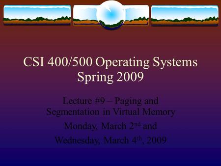 CSI 400/500 Operating Systems Spring 2009 Lecture #9 – Paging and Segmentation in Virtual Memory Monday, March 2 nd and Wednesday, March 4 th, 2009.