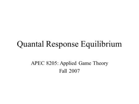 Quantal Response Equilibrium APEC 8205: Applied Game Theory Fall 2007.