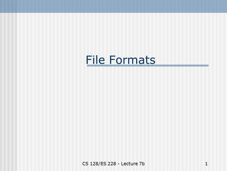 CS 128/ES 228 - Lecture 7b1 File Formats. CS 128/ES 228 - Lecture 7b2 Outline What is an image really? Methods of storing images Compression algorithms.