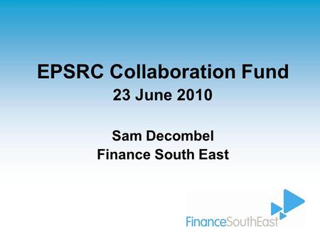 EPSRC Collaboration Fund 23 June 2010 Sam Decombel Finance South East.