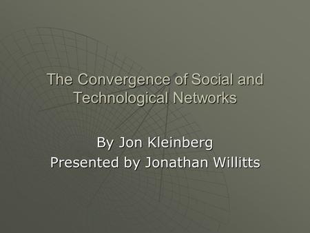 The Convergence of Social and Technological Networks By Jon Kleinberg Presented by Jonathan Willitts.